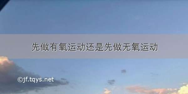 先做有氧运动还是先做无氧运动