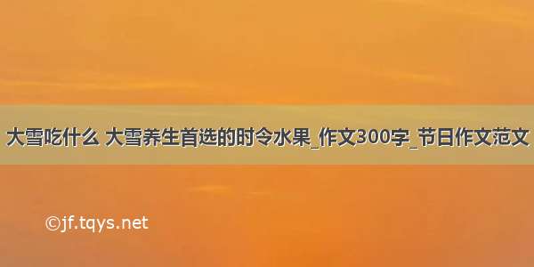 大雪吃什么 大雪养生首选的时令水果_作文300字_节日作文范文