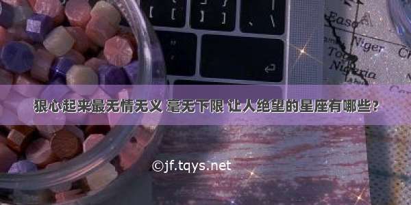 狠心起来最无情无义 毫无下限 让人绝望的星座有哪些？