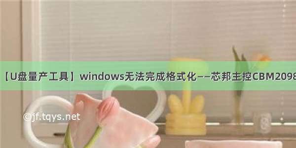 【U盘量产工具】windows无法完成格式化——芯邦主控CBM2098S