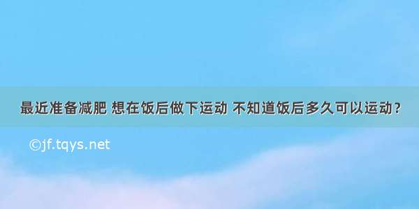 最近准备减肥 想在饭后做下运动 不知道饭后多久可以运动？