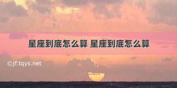 星座到底怎么算 星座到底怎么算