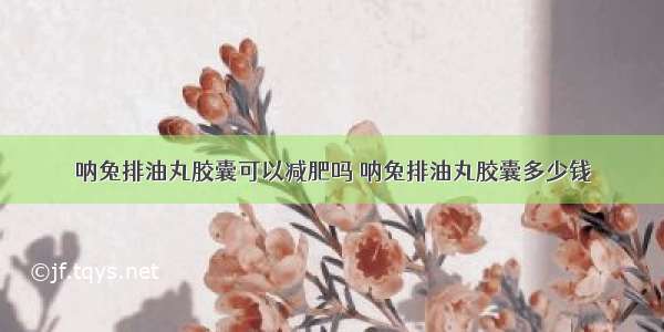 呐兔排油丸胶囊可以减肥吗 呐兔排油丸胶囊多少钱