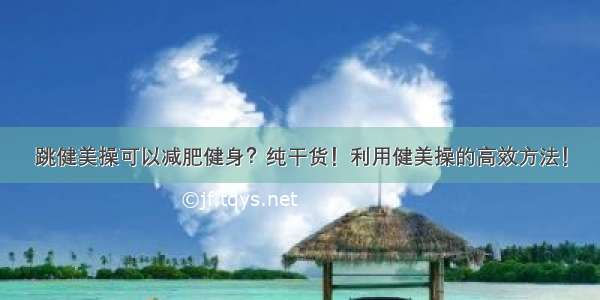 跳健美操可以减肥健身？纯干货！利用健美操的高效方法！