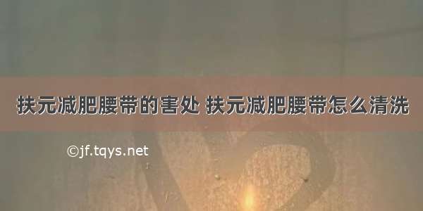 扶元减肥腰带的害处 扶元减肥腰带怎么清洗