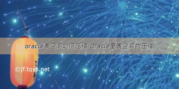 oracle表空间如何压缩 Oracle里表空间的压缩