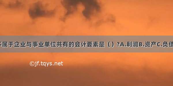 下列各项中 不属于企业与事业单位共有的会计要素是（）?A.利润B.资产C.负债D.收入ABCD