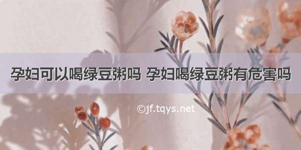 孕妇可以喝绿豆粥吗 孕妇喝绿豆粥有危害吗