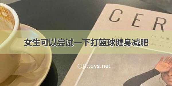 女生可以尝试一下打篮球健身减肥