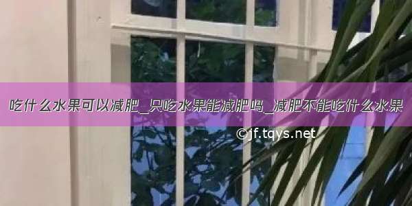 吃什么水果可以减肥_只吃水果能减肥吗_减肥不能吃什么水果