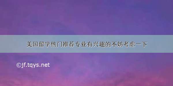 美国留学热门推荐专业有兴趣的不妨考虑一下