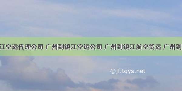 广州到镇江空运代理公司 广州到镇江空运公司 广州到镇江航空货运 广州到镇江空运 