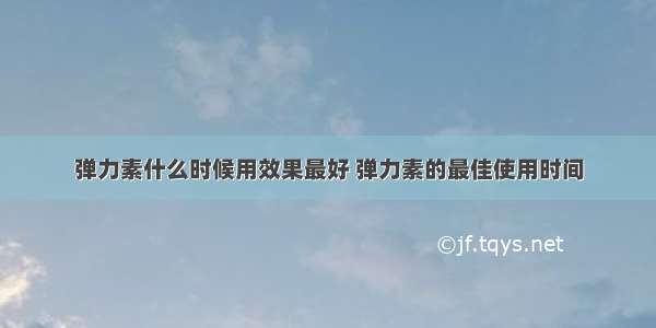 弹力素什么时候用效果最好 弹力素的最佳使用时间