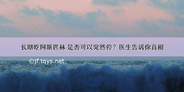 长期吃阿斯匹林 是否可以突然停？医生告诉你真相