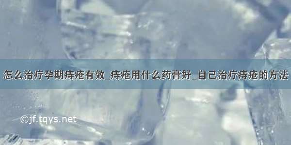 怎么治疗孕期痔疮有效_痔疮用什么药膏好_自己治疗痔疮的方法