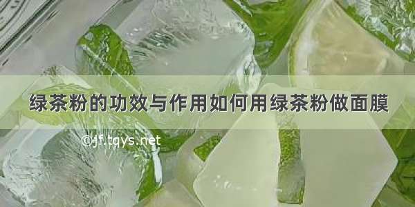 绿茶粉的功效与作用如何用绿茶粉做面膜