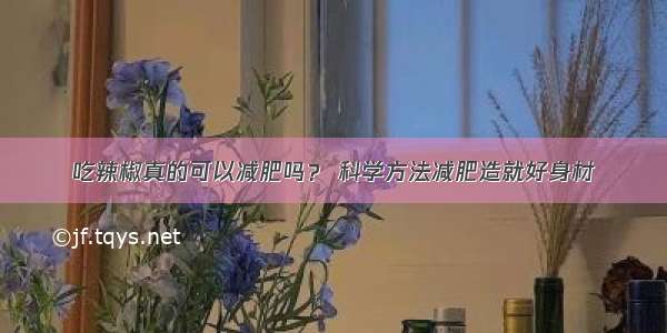 吃辣椒真的可以减肥吗？ 科学方法减肥造就好身材