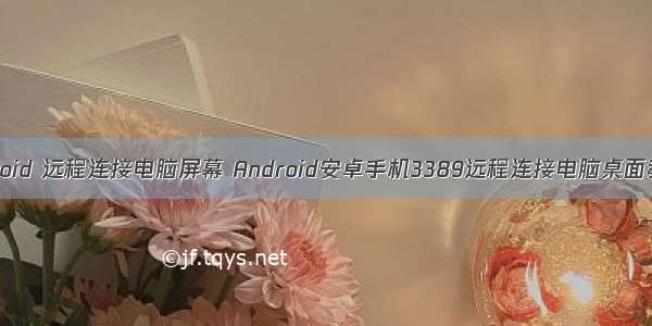 android 远程连接电脑屏幕 Android安卓手机3389远程连接电脑桌面教程