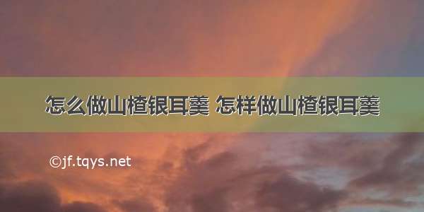 怎么做山楂银耳羹 怎样做山楂银耳羹