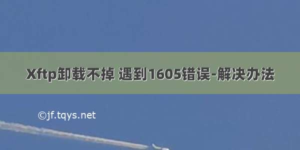 Xftp卸载不掉 遇到1605错误-解决办法