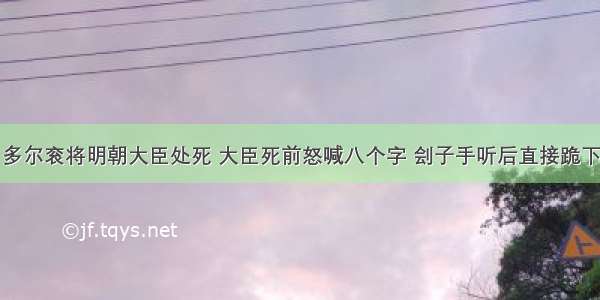 多尔衮将明朝大臣处死 大臣死前怒喊八个字 刽子手听后直接跪下