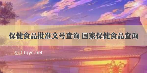 保健食品批准文号查询 国家保健食品查询