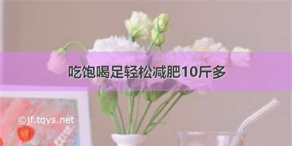 吃饱喝足轻松减肥10斤多