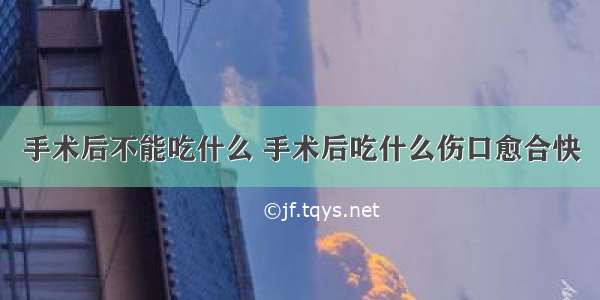 手术后不能吃什么 手术后吃什么伤口愈合快