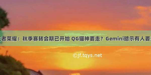 王者荣耀：秋季赛转会期已开始 QG猫神要走？Gemini暗示有人要走