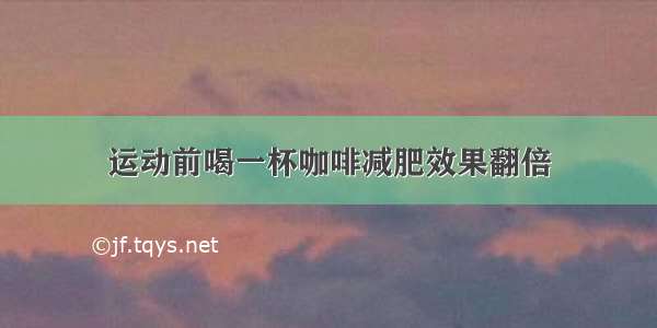 运动前喝一杯咖啡减肥效果翻倍