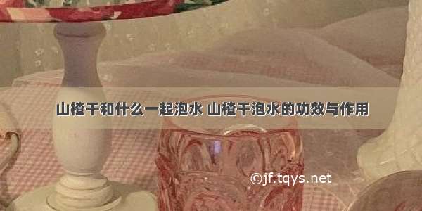 山楂干和什么一起泡水 山楂干泡水的功效与作用