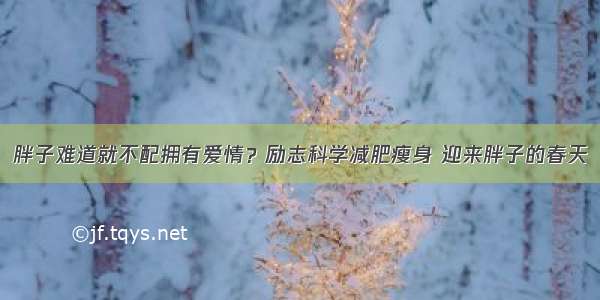 胖子难道就不配拥有爱情？励志科学减肥瘦身 迎来胖子的春天