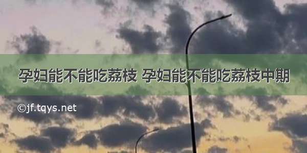 孕妇能不能吃荔枝 孕妇能不能吃荔枝中期