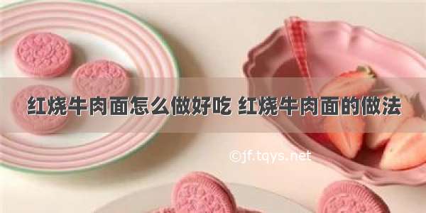 红烧牛肉面怎么做好吃 红烧牛肉面的做法