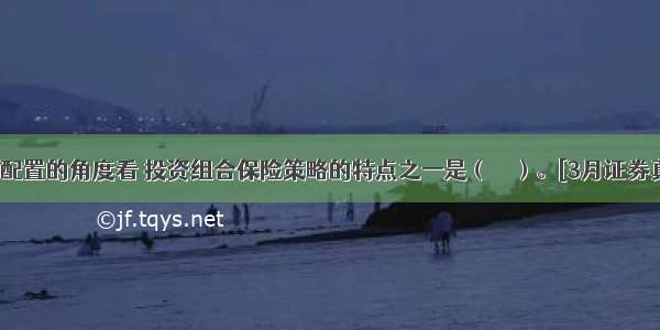 从资产配置的角度看 投资组合保险策略的特点之一是（　　）。[3月证券真题]A.