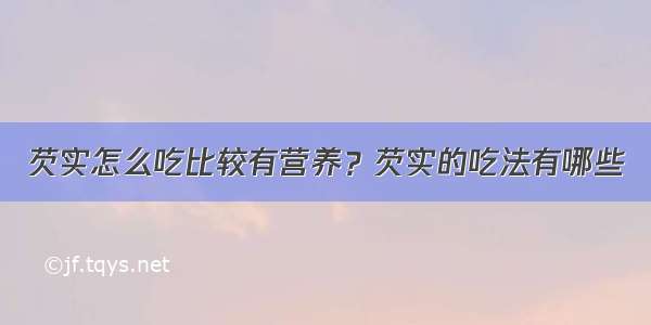 芡实怎么吃比较有营养？芡实的吃法有哪些