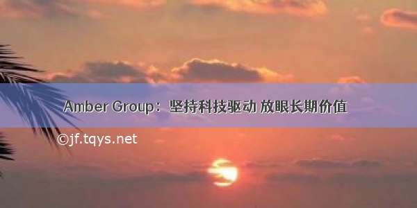 Amber Group：坚持科技驱动 放眼长期价值