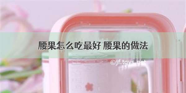 腰果怎么吃最好 腰果的做法