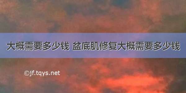 大概需要多少钱 盆底肌修复大概需要多少钱