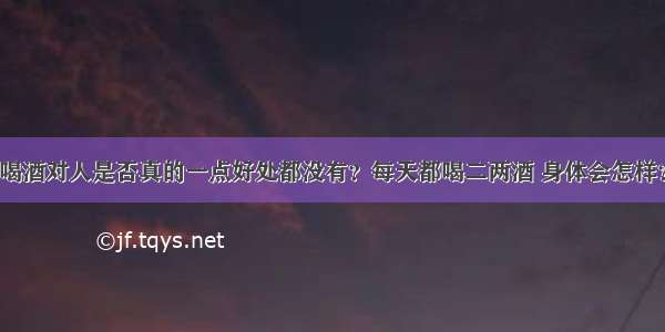 喝酒对人是否真的一点好处都没有？每天都喝二两酒 身体会怎样？