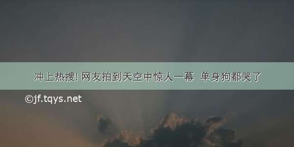 冲上热搜! 网友拍到天空中惊人一幕  单身狗都哭了