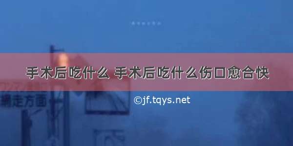 手术后吃什么 手术后吃什么伤口愈合快