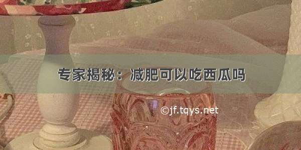 专家揭秘：减肥可以吃西瓜吗