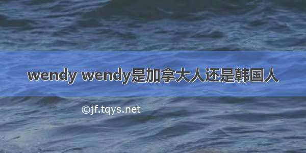 wendy wendy是加拿大人还是韩国人