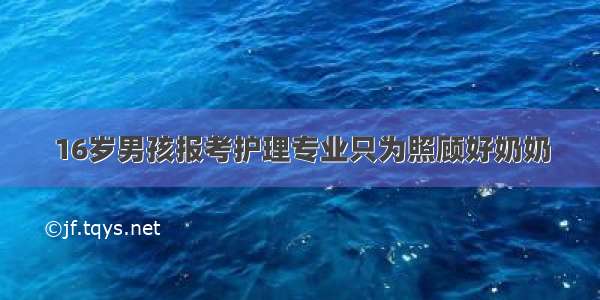 16岁男孩报考护理专业只为照顾好奶奶