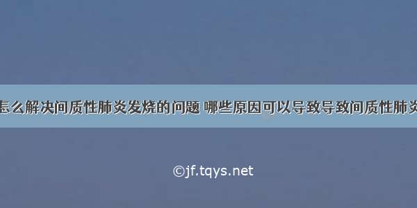 怎么解决间质性肺炎发烧的问题 哪些原因可以导致导致间质性肺炎