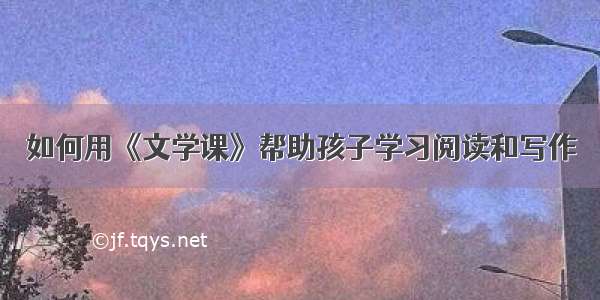 如何用《文学课》帮助孩子学习阅读和写作