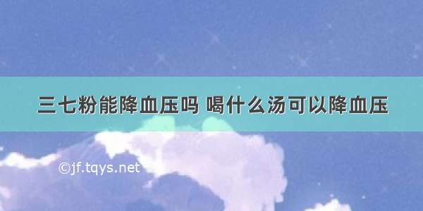 三七粉能降血压吗 喝什么汤可以降血压