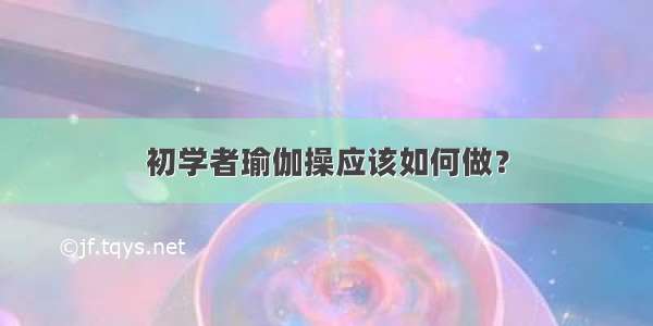 初学者瑜伽操应该如何做？