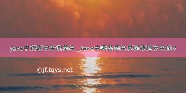 java中线程安全的集合_Java中哪些集合类是线程安全的？